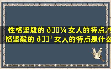 性格坚毅的 🌼 女人的特点,性格坚毅的 🌹 女人的特点是什么